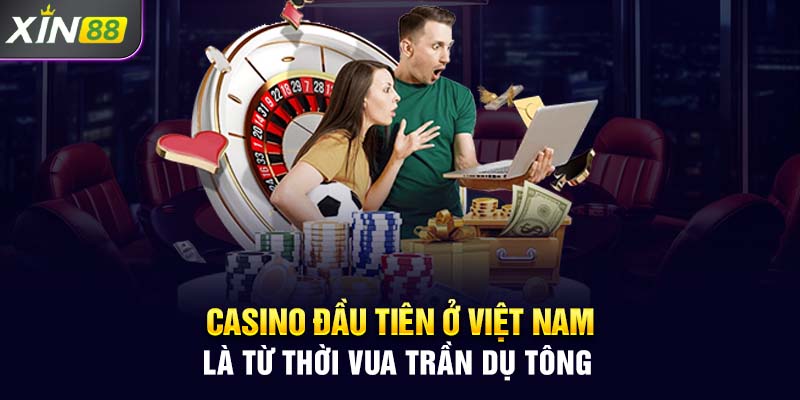 Casino đầu tiên ở Việt Nam là từ thời vua Trần Dụ Tông